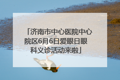 济南市中心医院中心院区6月6日爱眼日眼科义诊活动来啦