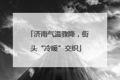 济南气温骤降，街头“冷暖”交织
