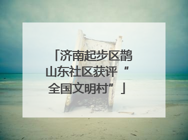 济南起步区鹊山东社区获评“全国文明村”