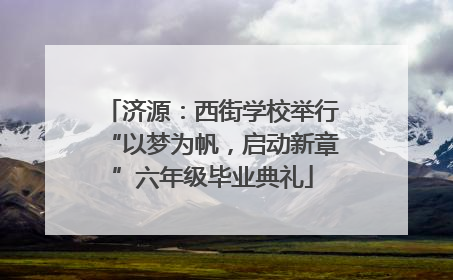 济源：西街学校举行“以梦为帆，启动新章”六年级毕业典礼