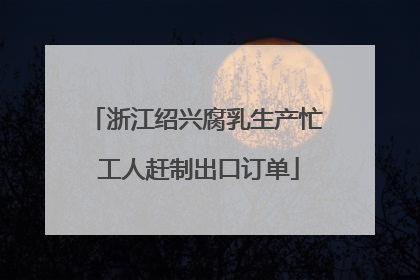 浙江绍兴腐乳生产忙 工人赶制出口订单