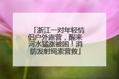 浙江一对年轻情侣户外露营，醒来河水猛涨被困！消防发射绳索营救