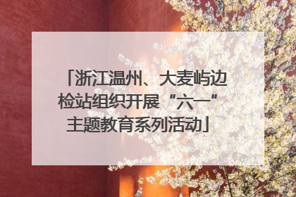 浙江温州、大麦屿边检站组织开展“六一”主题教育系列活动