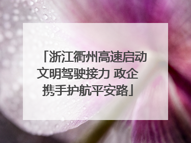 浙江衢州高速启动文明驾驶接力 政企携手护航平安路