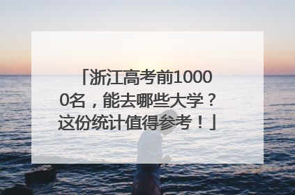 浙江高考前10000名，能去哪些大学？这份统计值得参考！