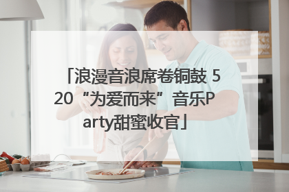 浪漫音浪席卷铜鼓 520“为爱而来”音乐Party甜蜜收官