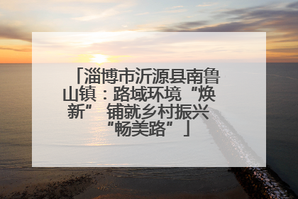淄博市沂源县南鲁山镇：路域环境“焕新” 铺就乡村振兴“畅美路”