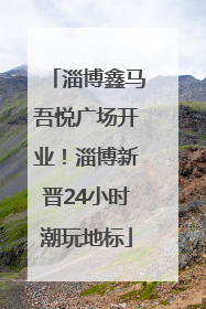 淄博鑫马吾悦广场开业！淄博新晋24小时潮玩地标