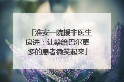 淮安一院援非医生房进：让桑给巴尔更多的患者微笑起来