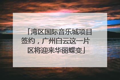 湾区国际音乐城项目签约，广州白云这一片区将迎来华丽蝶变