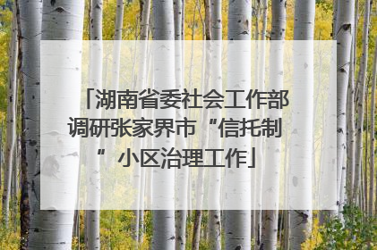 湖南省委社会工作部调研张家界市“信托制”小区治理工作