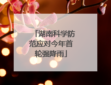 湖南科学防范应对今年首轮强降雨