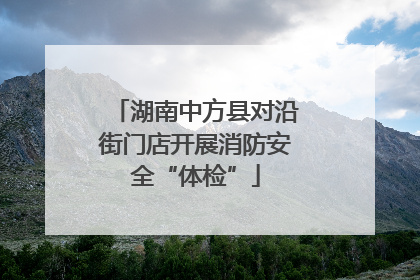 湖南中方县对沿街门店开展消防安全“体检”