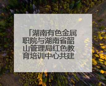 湖南有色金属职院与湖南省韶山管理局红色教育培训中心共建“大思政课”实践教学基地
