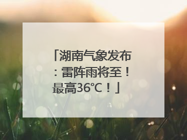 湖南气象发布：雷阵雨将至！最高36℃！
