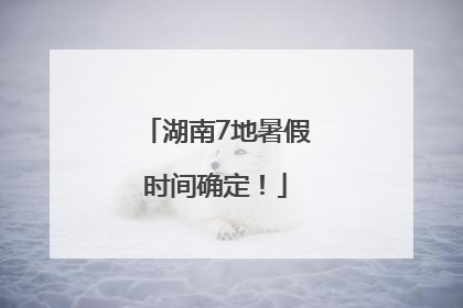 湖南7地暑假时间确定！