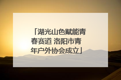 湖光山色赋能青春赛道 洛阳市青年户外协会成立