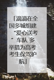 滴滴在全国多城组建“爱心送考”车队 多举措为高考考生保驾护航