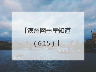 滨州网事早知道（6.15）