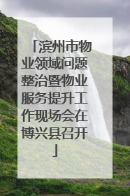 滨州市物业领域问题整治暨物业服务提升工作现场会在博兴县召开