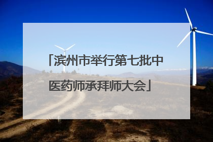 滨州市举行第七批中医药师承拜师大会