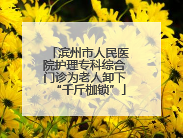 滨州市人民医院护理专科综合门诊为老人卸下“千斤枷锁”