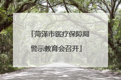 菏泽市医疗保障局警示教育会召开