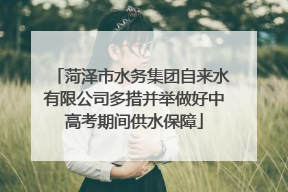 菏泽市水务集团自来水有限公司多措并举做好中高考期间供水保障
