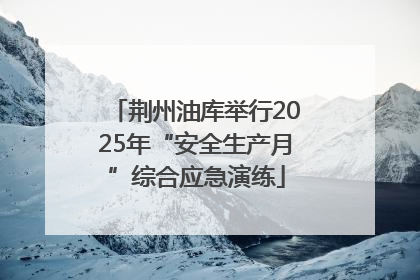 荆州油库举行2025年“安全生产月”综合应急演练