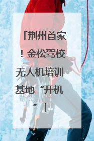荆州首家！金松驾校无人机培训基地“开机”
