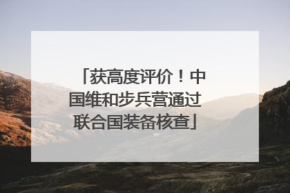 获高度评价！中国维和步兵营通过联合国装备核查