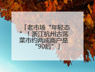 老市场“年轻态”！浙江杭州古荡菜市约两成商户是“90后”