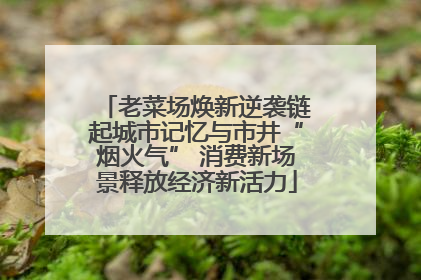 老菜场焕新逆袭链起城市记忆与市井“烟火气” 消费新场景释放经济新活力