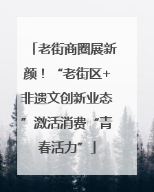 老街商圈展新颜！“老街区+非遗文创新业态”激活消费“青春活力”