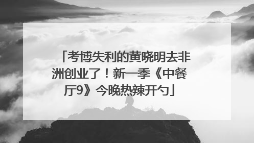 考博失利的黄晓明去非洲创业了！新一季《中餐厅9》今晚热辣开勺