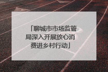 聊城市市场监管局深入开展放心消费进乡村行动