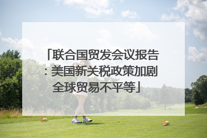 联合国贸发会议报告：美国新关税政策加剧全球贸易不平等