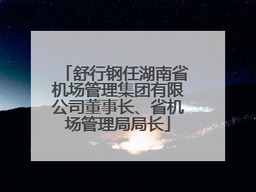 舒行钢任湖南省机场管理集团有限公司董事长、省机场管理局局长