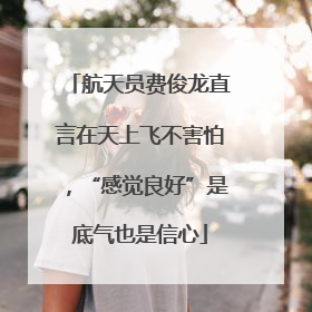 航天员费俊龙直言在天上飞不害怕，“感觉良好”是底气也是信心