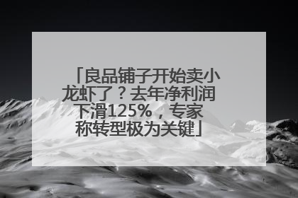 良品铺子开始卖小龙虾了？去年净利润下滑125%，专家称转型极为关键