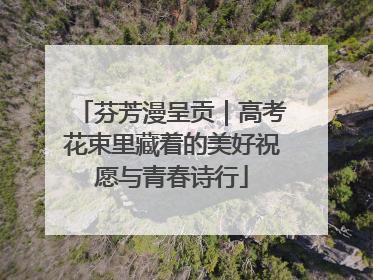 芬芳漫呈贡｜高考花束里藏着的美好祝愿与青春诗行