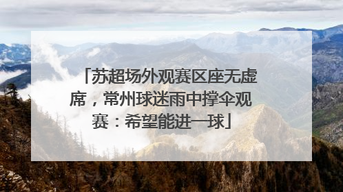 苏超场外观赛区座无虚席，常州球迷雨中撑伞观赛：希望能进一球
