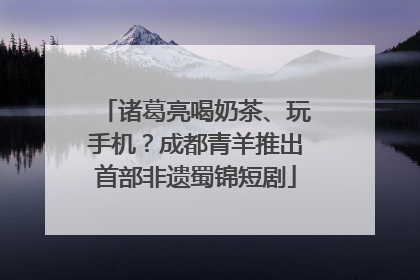 诸葛亮喝奶茶、玩手机？成都青羊推出首部非遗蜀锦短剧