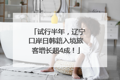试行半年，辽宁口岸日韩籍入境旅客增长超4成！