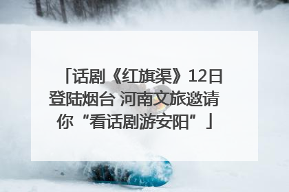 话剧《红旗渠》12日登陆烟台 河南文旅邀请你“看话剧游安阳”