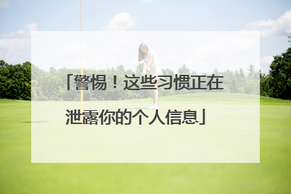 警惕！这些习惯正在泄露你的个人信息