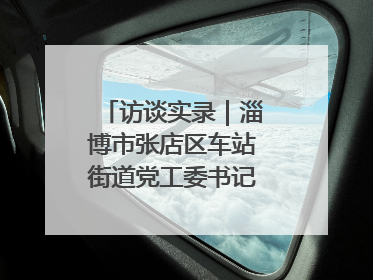 访谈实录｜淄博市张店区车站街道党工委书记王晓东专访