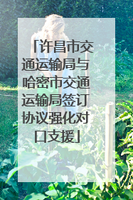 许昌市交通运输局与哈密市交通运输局签订协议强化对口支援