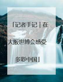 记者手记｜在大阪世博会感受多彩中国