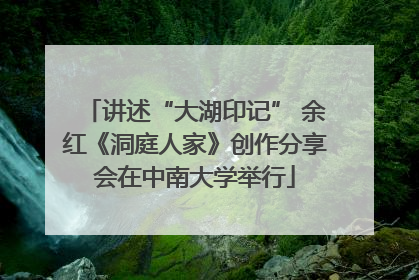 讲述“大湖印记” 余红《洞庭人家》创作分享会在中南大学举行